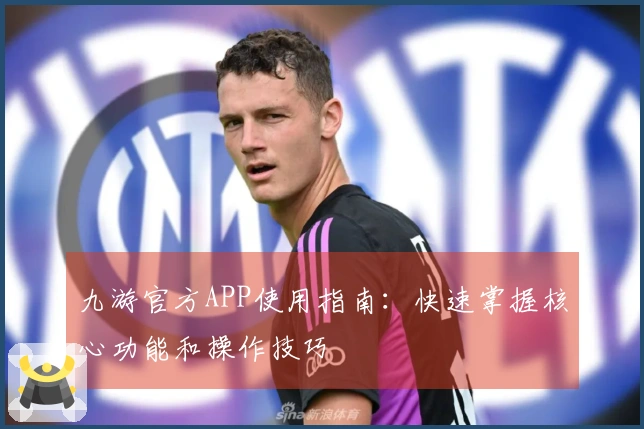 九游官方APP使用指南：快速掌握核心功能和操作技巧