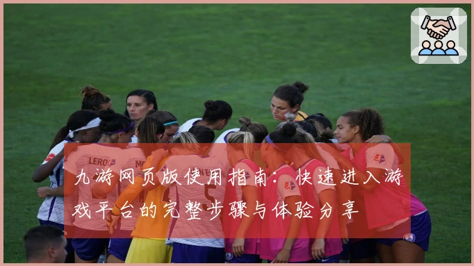 九游网页版使用指南：快速进入游戏平台的完整步骤与体验分享