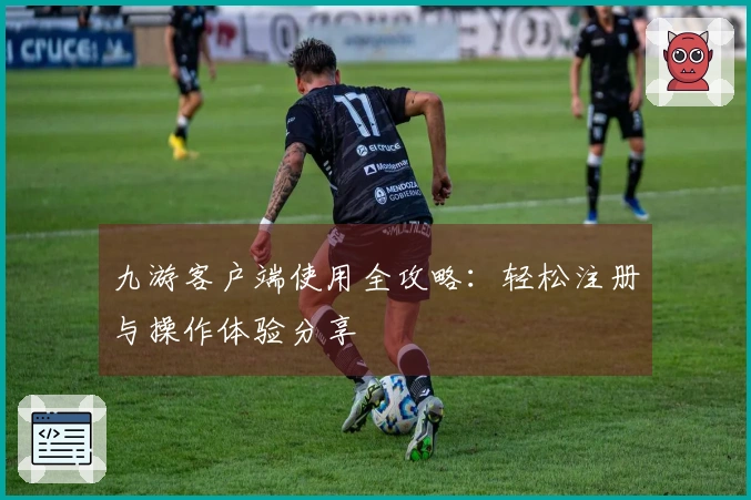 九游客户端使用全攻略：轻松注册与操作体验分享