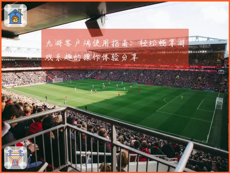 九游客户端使用指南：轻松畅享游戏乐趣的操作体验分享