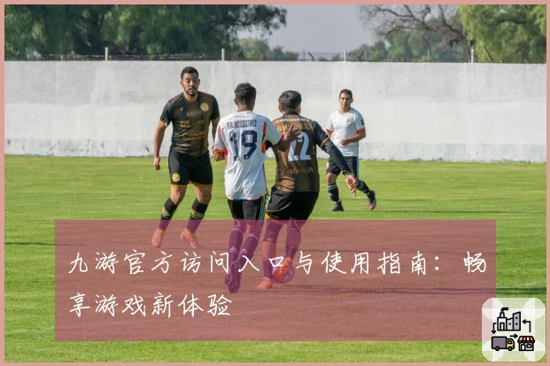 九游官方访问入口与使用指南:畅享游戏新体验