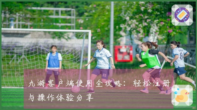 九游客户端使用全攻略：轻松注册与操作体验分享