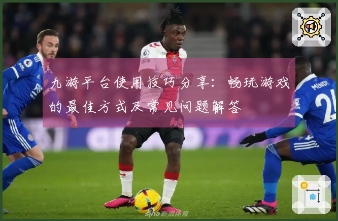 九游平台使用技巧分享：畅玩游戏的最佳方式及常见问题解答