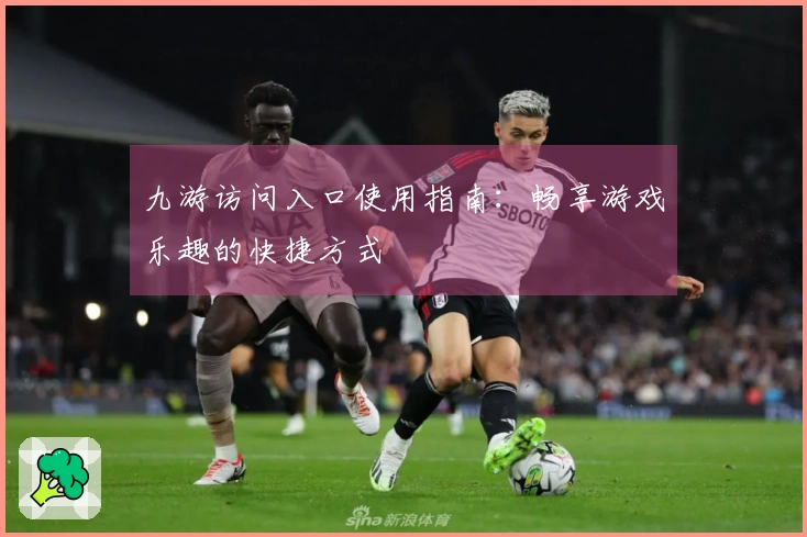 九游访问入口使用指南：畅享游戏乐趣的快捷方式