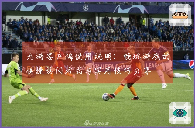 九游客户端使用说明：畅玩游戏的快捷访问方式与实用技巧分享