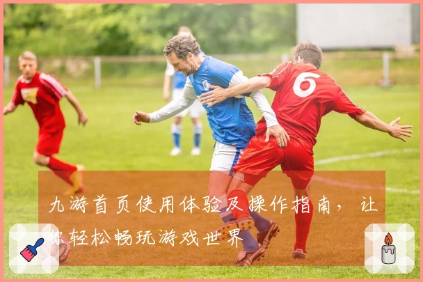 九游首页使用体验及操作指南，让你轻松畅玩游戏世界