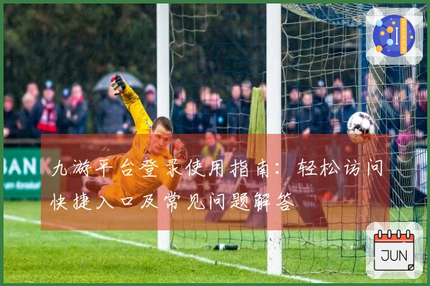 九游平台登录使用指南：轻松访问快捷入口及常见问题解答