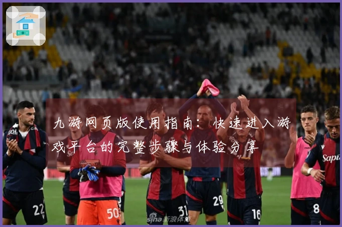 九游网页版使用指南：快速进入游戏平台的完整步骤与体验分享