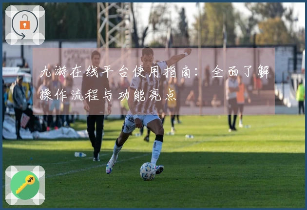 九游在线平台使用指南：全面了解操作流程与功能亮点