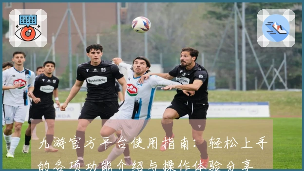 九游官方平台使用指南：轻松上手的各项功能介绍与操作体验分享