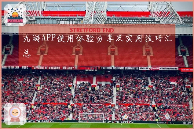 九游APP使用体验分享及实用技巧汇总