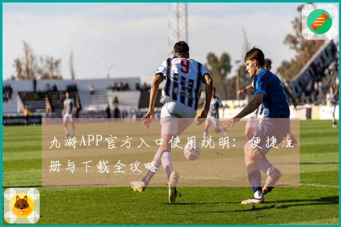 九游APP官方入口使用说明：便捷注册与下载全攻略