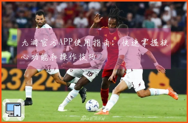 九游官方APP使用指南：快速掌握核心功能和操作技巧