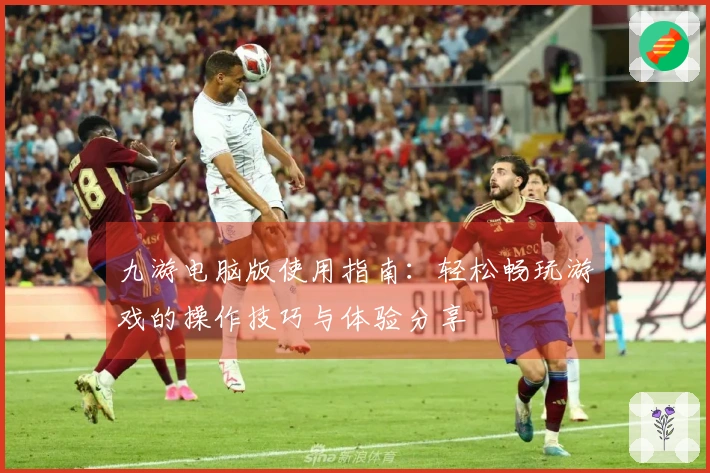 九游电脑版使用指南：轻松畅玩游戏的操作技巧与体验分享