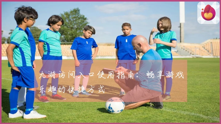 九游访问入口使用指南：畅享游戏乐趣的快捷方式