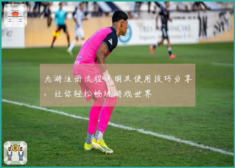 九游注册流程说明及使用技巧分享，让你轻松畅玩游戏世界