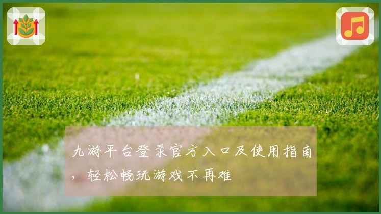 九游平台登录官方入口及使用指南，轻松畅玩游戏不再难