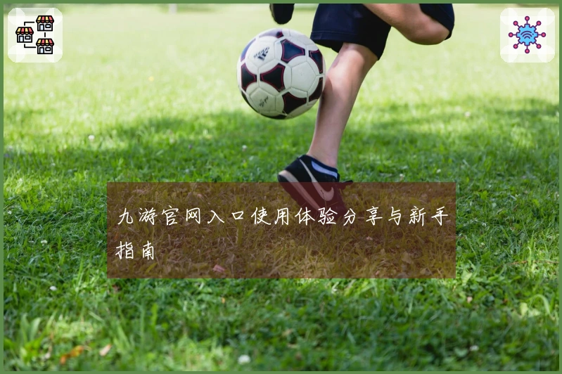 九游官网入口使用体验分享与新手指南