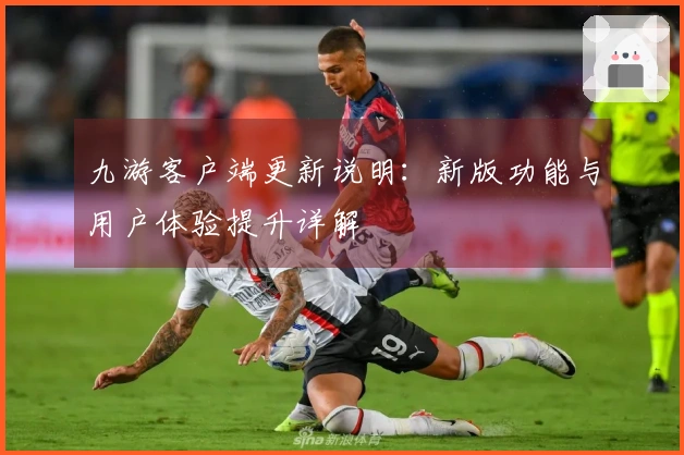九游客户端更新说明：新版功能与用户体验提升详解
