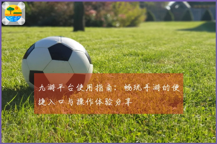 九游平台使用指南：畅玩手游的便捷入口与操作体验分享