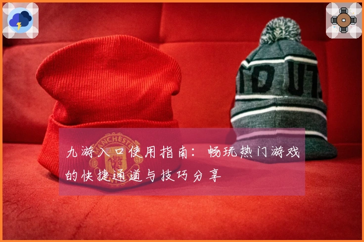 九游入口使用指南：畅玩热门游戏的快捷通道与技巧分享