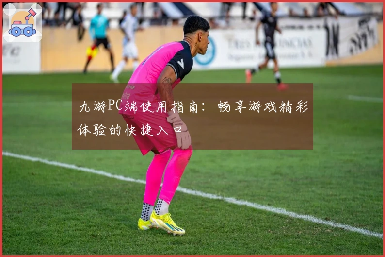 九游PC端使用指南：畅享游戏精彩体验的快捷入口