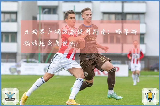 九游客户端版本使用指南：畅享游戏的结合与便利