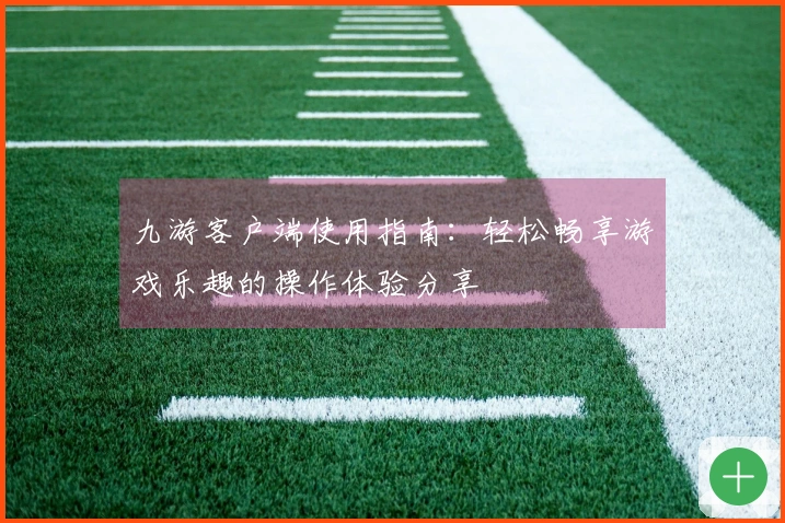 九游客户端使用指南：轻松畅享游戏乐趣的操作体验分享