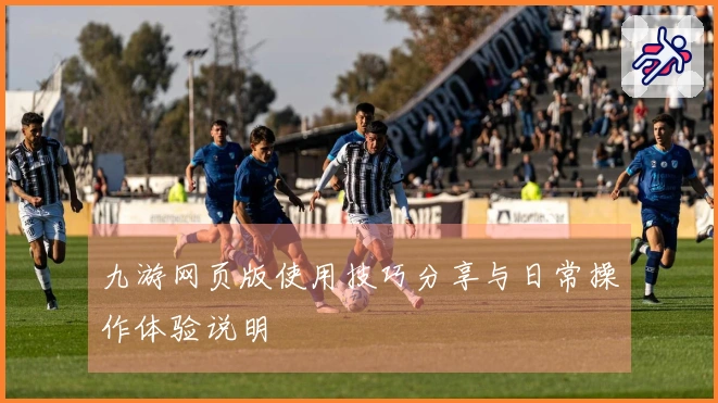 九游网页版使用技巧分享与日常操作体验说明