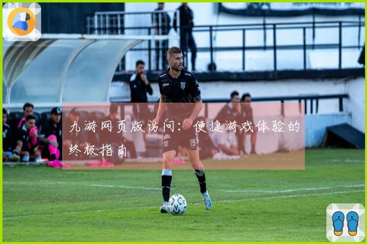 九游网页版访问：便捷游戏体验的终极指南