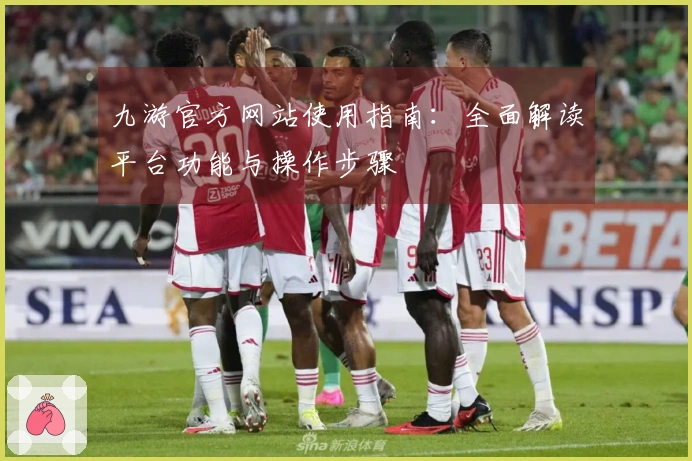 九游官方网站使用指南：全面解读平台功能与操作步骤